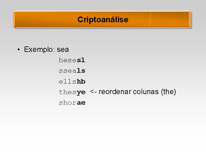 Criptoanálise • Exemplo: sea hesesl sseals ellshb thesye <- reordenar colunas (the) shorae 