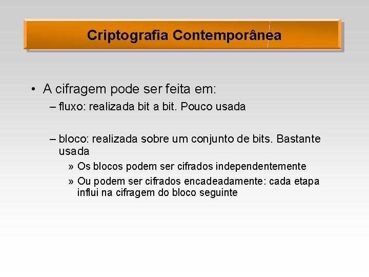 Criptografia Contemporânea • A cifragem pode ser feita em: – fluxo: realizada bit. Pouco