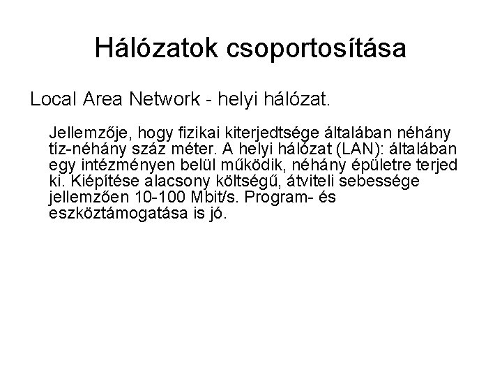 Hálózatok csoportosítása Local Area Network - helyi hálózat. Jellemzője, hogy fizikai kiterjedtsége általában néhány