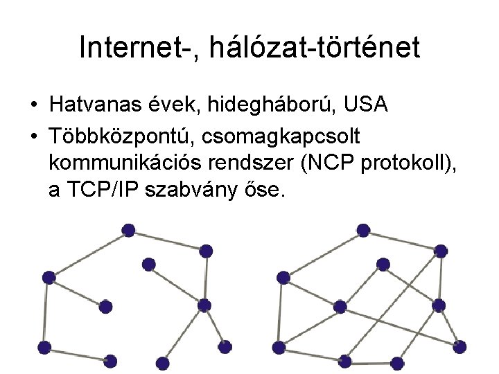 Internet-, hálózat-történet • Hatvanas évek, hidegháború, USA • Többközpontú, csomagkapcsolt kommunikációs rendszer (NCP protokoll),