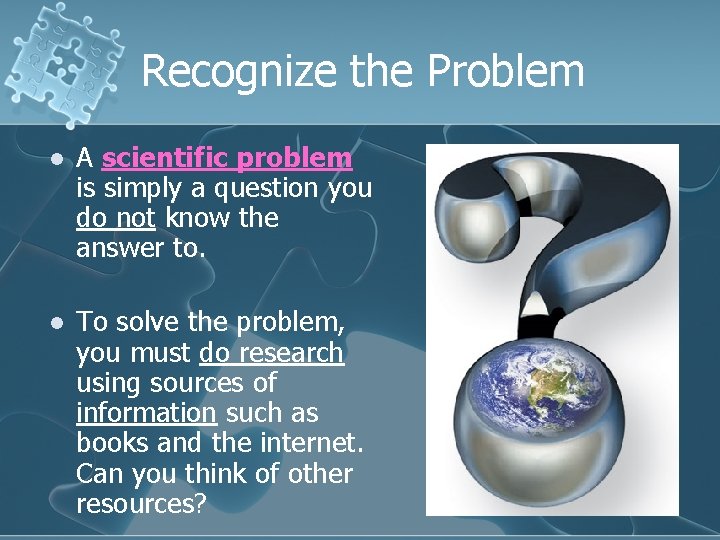 Recognize the Problem l A scientific problem is simply a question you do not