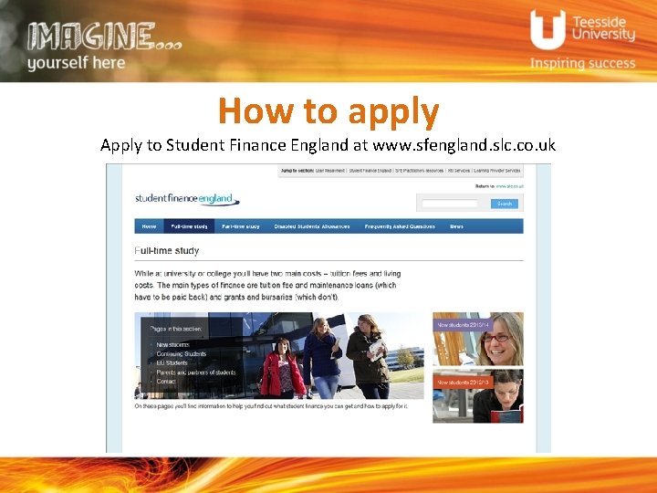 How to apply Apply to Student Finance England at www. sfengland. slc. co. uk