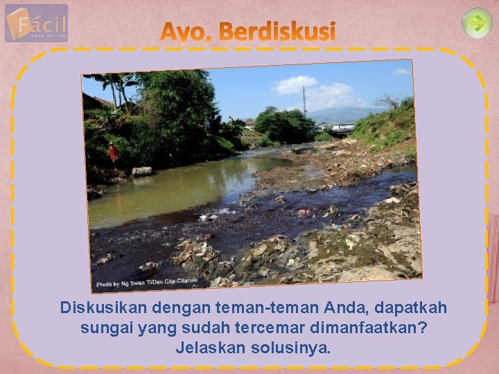 Diskusikan dengan teman-teman Anda, dapatkah sungai yang sudah tercemar dimanfaatkan? Jelaskan solusinya. 