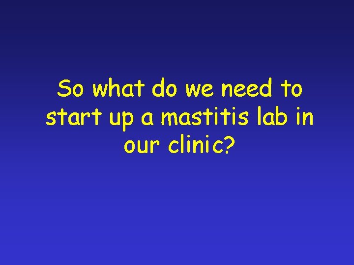 So what do we need to start up a mastitis lab in our clinic?
