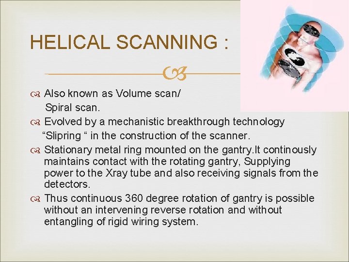 HELICAL SCANNING : Also known as Volume scan/ Spiral scan. Evolved by a mechanistic