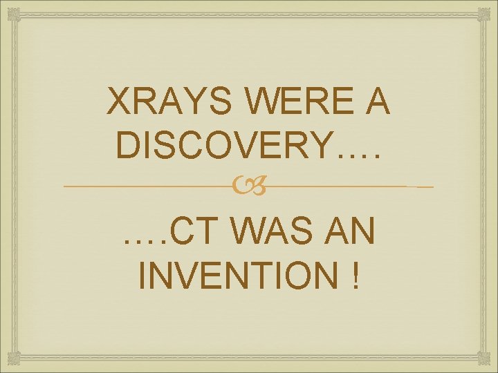 XRAYS WERE A DISCOVERY…. …. CT WAS AN INVENTION ! 