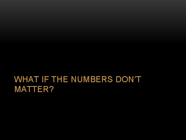 WHAT IF THE NUMBERS DON’T MATTER? 