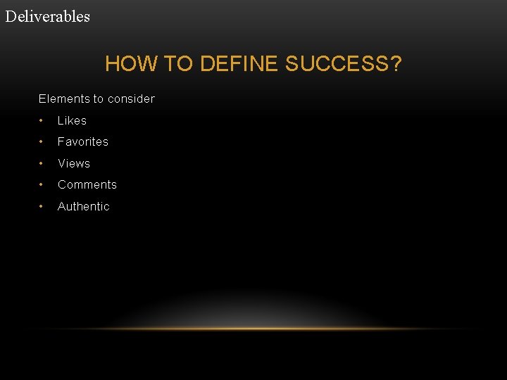 Deliverables HOW TO DEFINE SUCCESS? Elements to consider • Likes • Favorites • Views