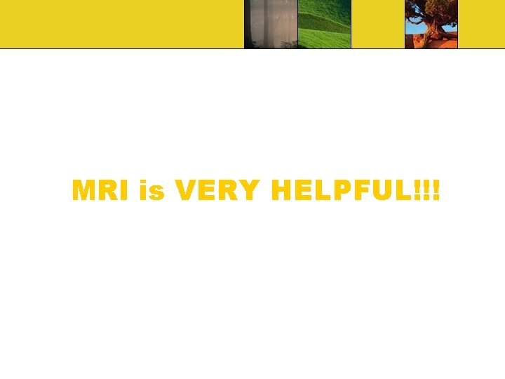 MRI is VERY HELPFUL!!! 