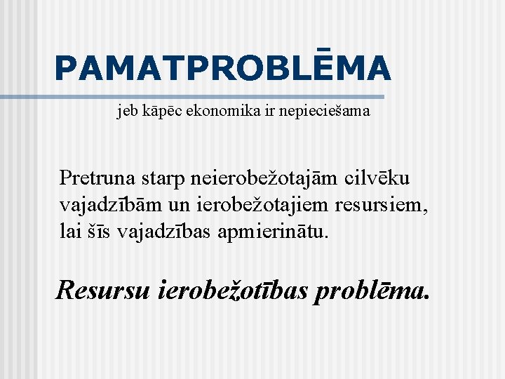 PAMATPROBLĒMA jeb kāpēc ekonomika ir nepieciešama Pretruna starp neierobežotajām cilvēku vajadzībām un ierobežotajiem resursiem,