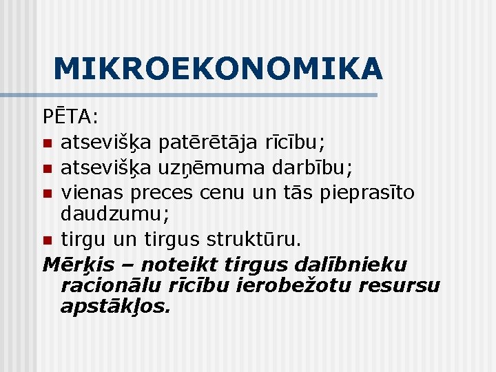 MIKROEKONOMIKA PĒTA: n atsevišķa patērētāja rīcību; n atsevišķa uzņēmuma darbību; n vienas preces cenu