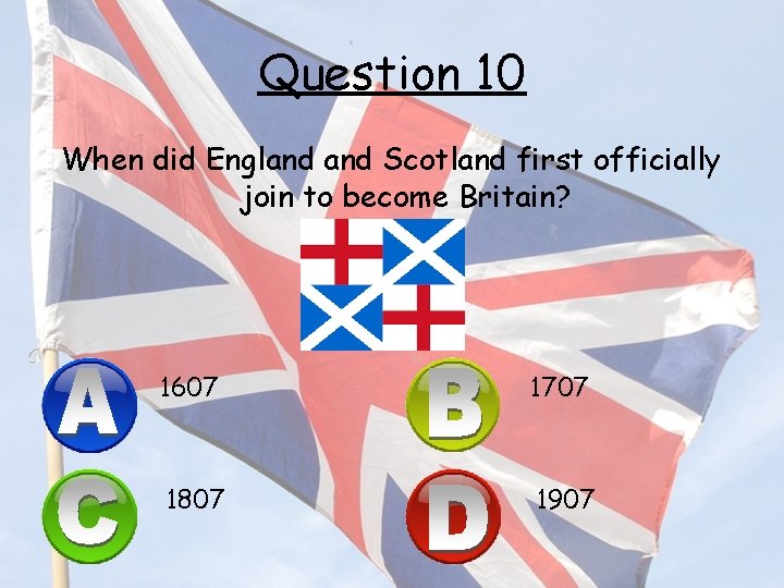 Question 10 When did England Scotland first officially join to become Britain? 1607 1707