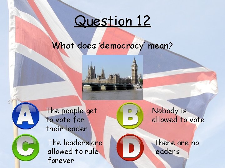 Question 12 What does ‘democracy’ mean? The people get to vote for their leader