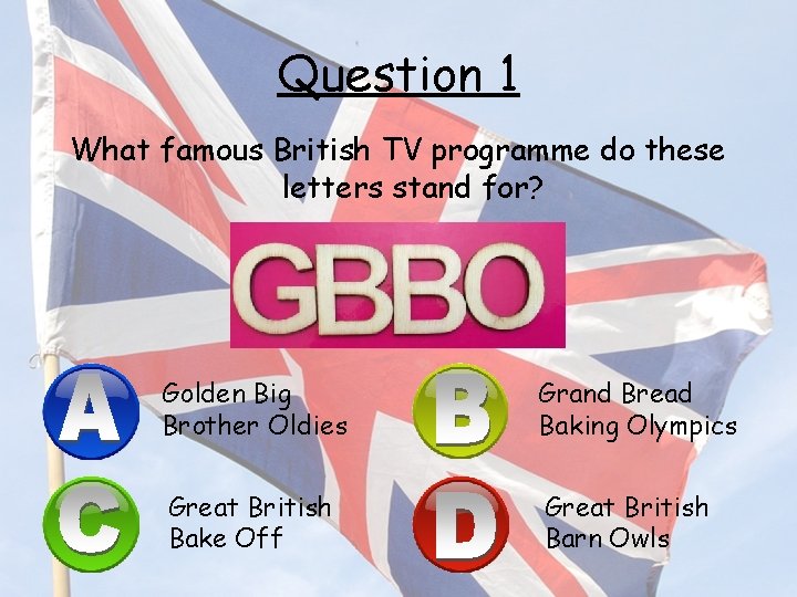 Question 1 What famous British TV programme do these letters stand for? Golden Big