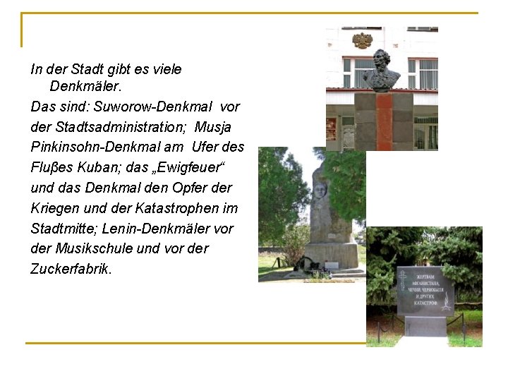 In der Stadt gibt es viele Denkmäler. Das sind: Suworow-Denkmal vor der Stadtsadministration; Musja