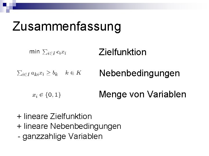 Zusammenfassung Zielfunktion Nebenbedingungen Menge von Variablen + lineare Zielfunktion + lineare Nebenbedingungen - ganzzahlige