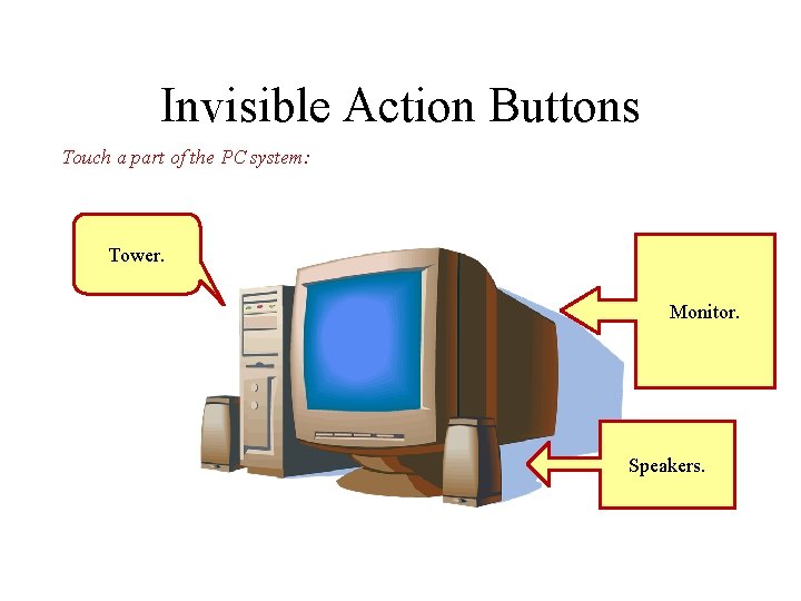 Invisible Action Buttons Touch a part of the PC system: Tower. Monitor. Speakers. Invisible Action Buttons Touch a part of the PC system: Tower. Monitor. Speakers.