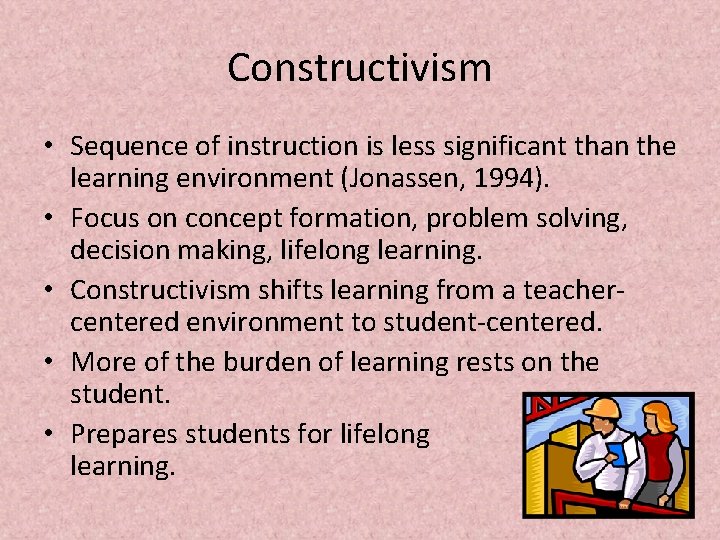 Constructivism • Sequence of instruction is less significant than the learning environment (Jonassen, 1994). Constructivism • Sequence of instruction is less significant than the learning environment (Jonassen, 1994).