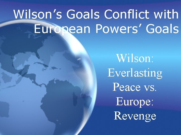 Wilson’s Goals Conflict with European Powers’ Goals Wilson: Everlasting Peace vs. Europe: Revenge 
