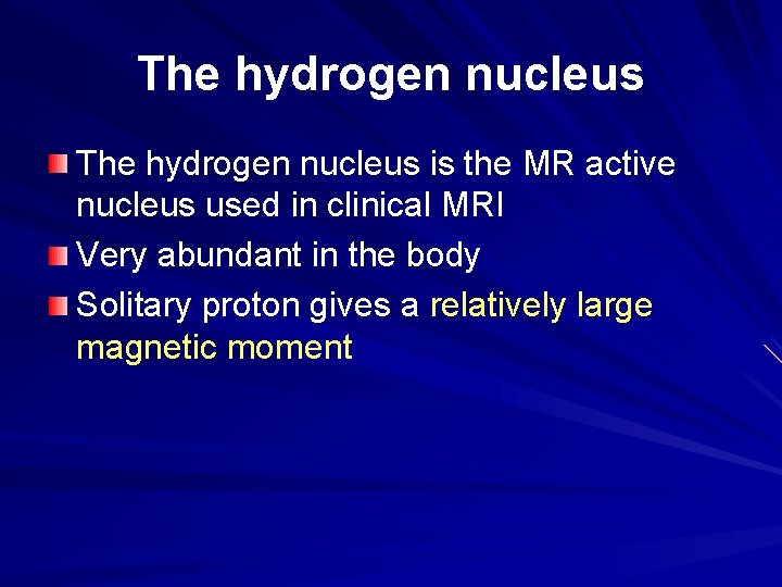 The hydrogen nucleus is the MR active nucleus used in clinical MRI Very abundant