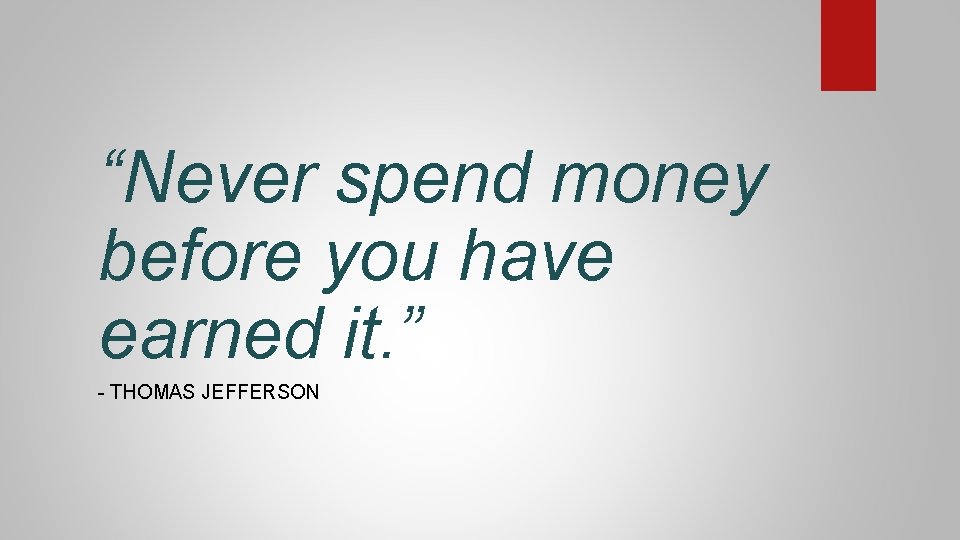 “Never spend money before you have earned it. ” - THOMAS JEFFERSON 