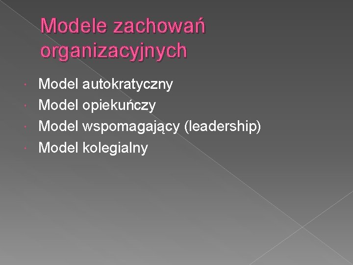 Modele zachowań organizacyjnych Model autokratyczny Model opiekuńczy Model wspomagający (leadership) Model kolegialny 