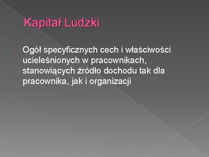 Kapitał Ludzki Ogół specyficznych cech i właściwości ucieleśnionych w pracownikach, stanowiących źródło dochodu tak