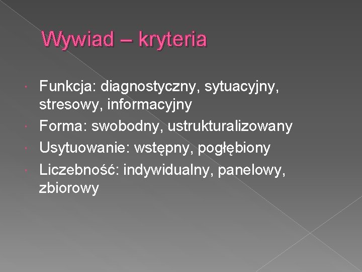 Wywiad – kryteria Funkcja: diagnostyczny, sytuacyjny, stresowy, informacyjny Forma: swobodny, ustrukturalizowany Usytuowanie: wstępny, pogłębiony