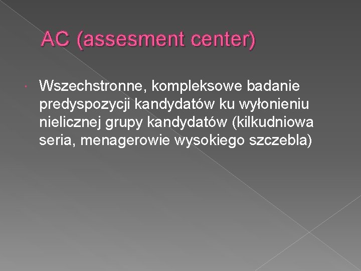 AC (assesment center) Wszechstronne, kompleksowe badanie predyspozycji kandydatów ku wyłonieniu nielicznej grupy kandydatów (kilkudniowa