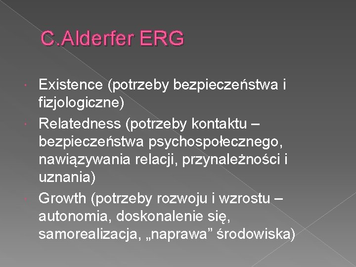 C. Alderfer ERG Existence (potrzeby bezpieczeństwa i fizjologiczne) Relatedness (potrzeby kontaktu – bezpieczeństwa psychospołecznego,