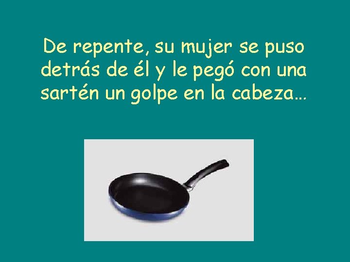 De repente, su mujer se puso detrás de él y le pegó con una