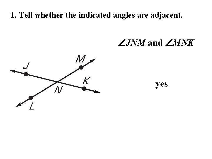 1. Tell whether the indicated angles are adjacent. JNM and MNK yes 