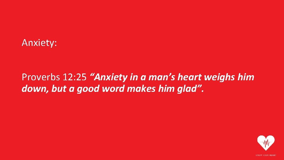 Anxiety: Proverbs 12: 25 “Anxiety in a man’s heart weighs him down, but a