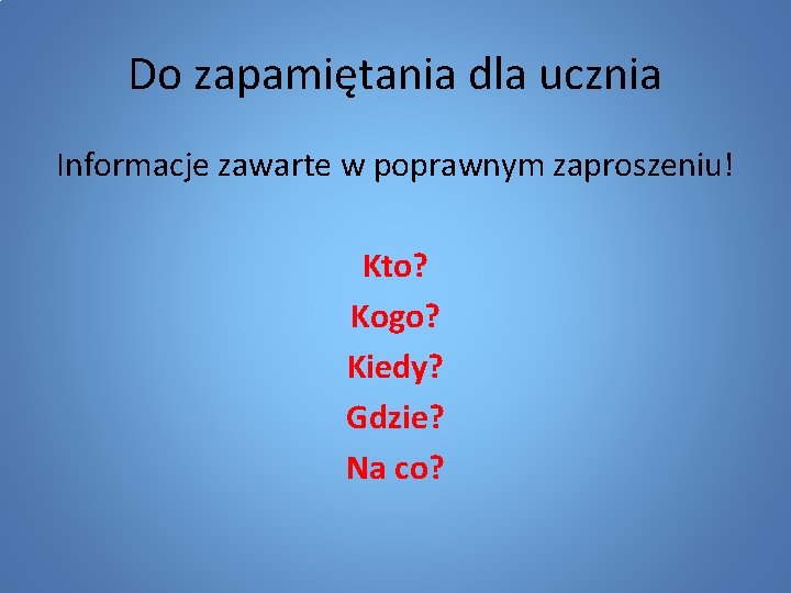 Do zapamiętania dla ucznia Informacje zawarte w poprawnym zaproszeniu! Kto? Kogo? Kiedy? Gdzie? Na