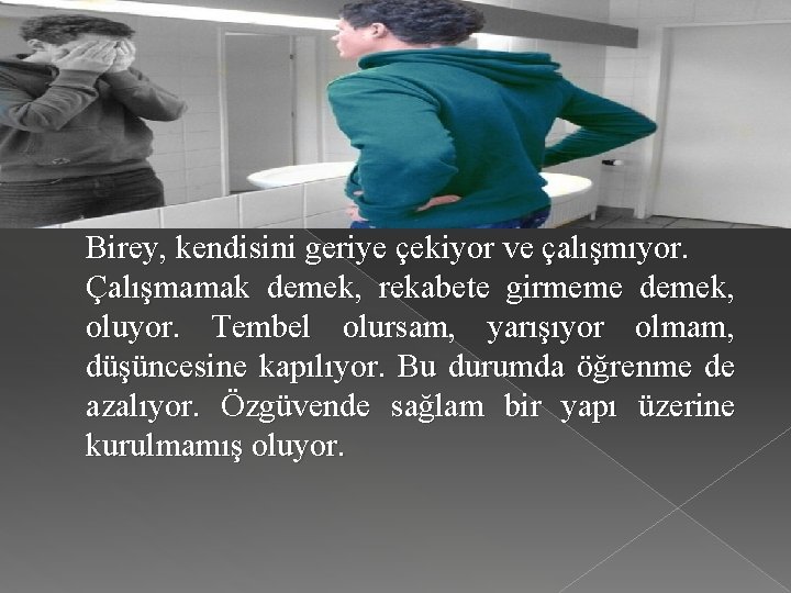 Birey, kendisini geriye çekiyor ve çalışmıyor. Çalışmamak demek, rekabete girmeme demek, oluyor. Tembel olursam,