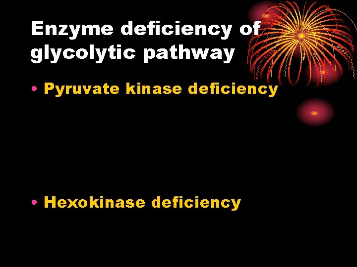 Enzyme deficiency of glycolytic pathway • Pyruvate kinase deficiency • Hexokinase deficiency 