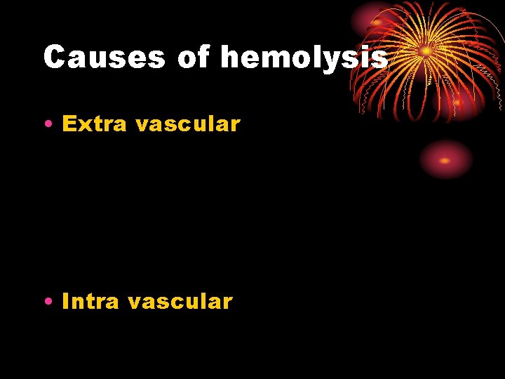 Causes of hemolysis • Extra vascular • Intra vascular 