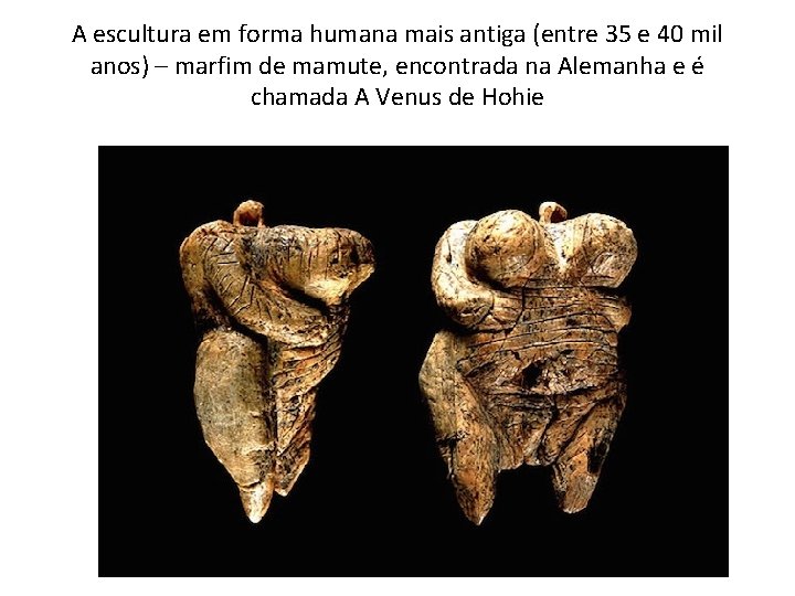 A escultura em forma humana mais antiga (entre 35 e 40 mil anos) –