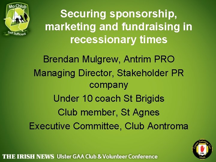 Securing sponsorship, marketing and fundraising in recessionary times Brendan Mulgrew, Antrim PRO Managing Director,