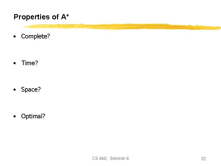 Properties of A* • Complete? • Time? • Space? • Optimal? CS 460, Session