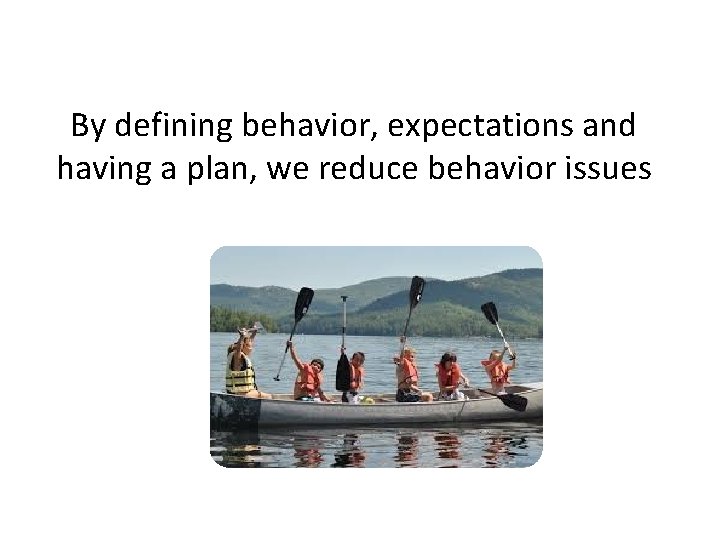 By defining behavior, expectations and having a plan, we reduce behavior issues 