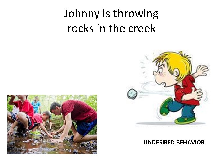 Johnny is throwing rocks in the creek UNDESIRED BEHAVIOR 