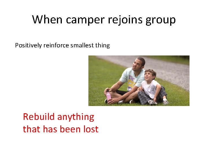 When camper rejoins group Positively reinforce smallest thing Rebuild anything that has been lost