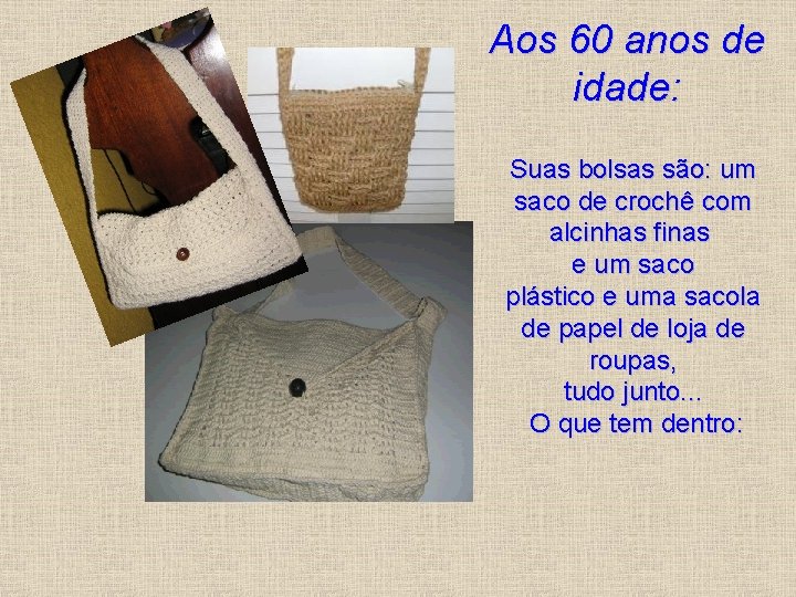 Aos 60 anos de idade: Suas bolsas são: um saco de crochê com alcinhas