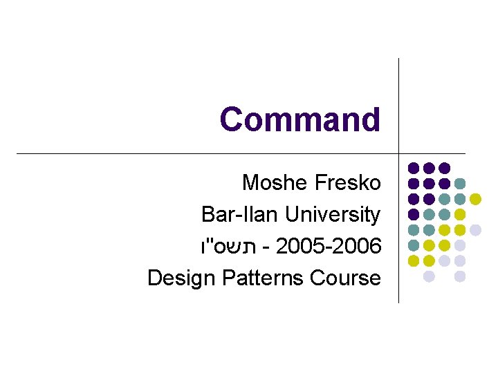 Command Moshe Fresko Bar-Ilan University תשס"ו - 2005 -2006 Design Patterns Course 
