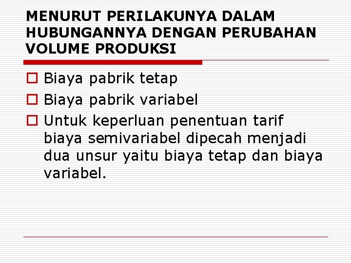 MENURUT PERILAKUNYA DALAM HUBUNGANNYA DENGAN PERUBAHAN VOLUME PRODUKSI o Biaya pabrik tetap o Biaya