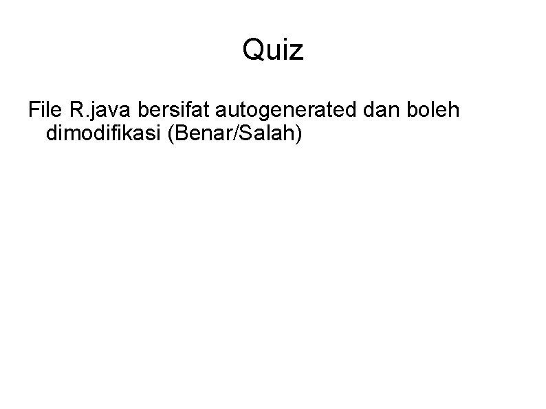 Quiz File R. java bersifat autogenerated dan boleh dimodifikasi (Benar/Salah) 