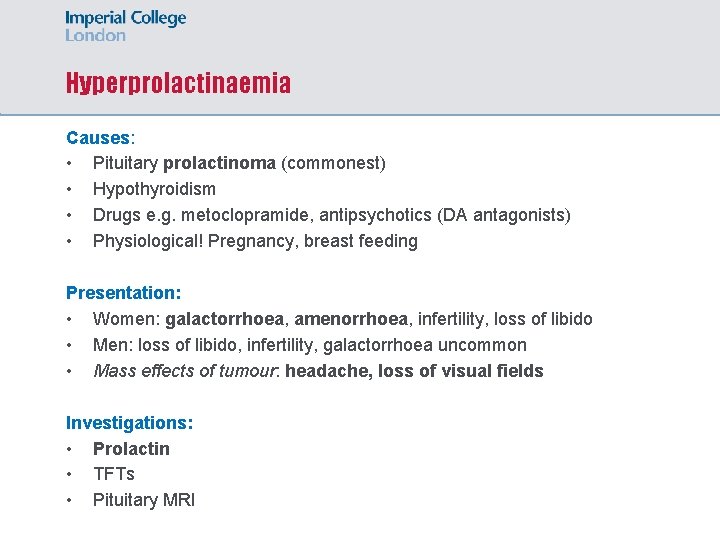 Hyperprolactinaemia Causes: • Pituitary prolactinoma (commonest) • Hypothyroidism • Drugs e. g. metoclopramide, antipsychotics