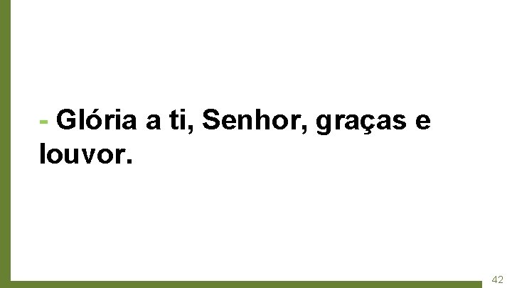 - Glória a ti, Senhor, graças e louvor. 42 