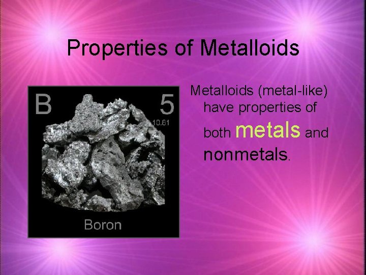 Properties of Metalloids (metal-like) have properties of both metals and nonmetals. 